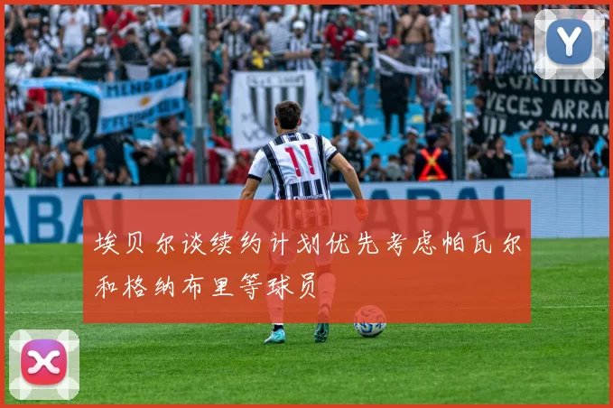 埃贝尔谈续约计划优先考虑帕瓦尔和格纳布里等球员