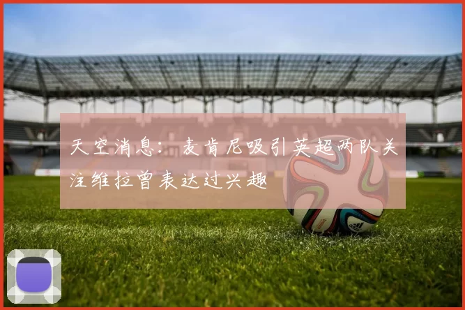 天空消息：麦肯尼吸引英超两队关注维拉曾表达过兴趣