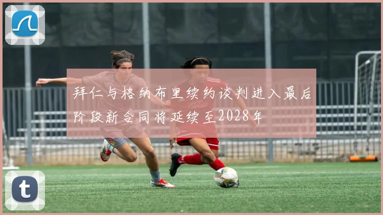 拜仁与格纳布里续约谈判进入最后阶段新合同将延续至2028年