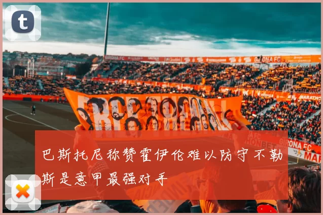 巴斯托尼称赞霍伊伦难以防守不勒斯是意甲最强对手