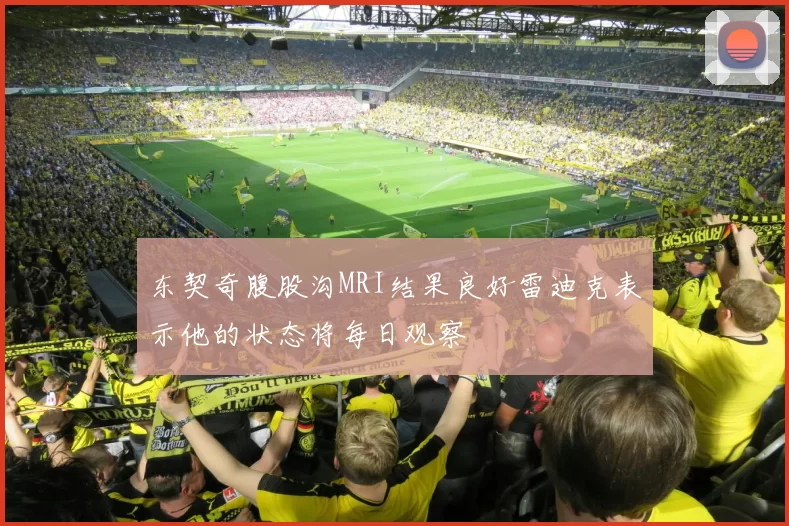 东契奇腹股沟MRI结果良好雷迪克表示他的状态将每日观察