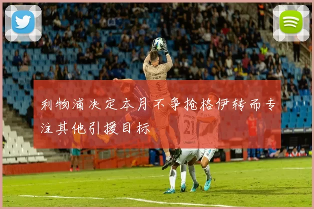 利物浦决定本月不争抢格伊转而专注其他引援目标
